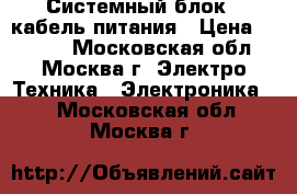 Системный блок   кабель питания › Цена ­ 1 300 - Московская обл., Москва г. Электро-Техника » Электроника   . Московская обл.,Москва г.